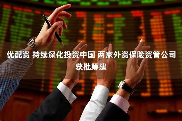 优配资 持续深化投资中国 两家外资保险资管公司获批筹建