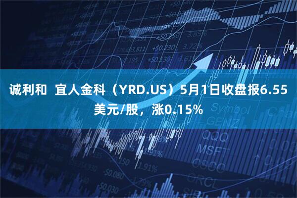 诚利和  宜人金科（YRD.US）5月1日收盘报6.55美元/股，涨0.15%