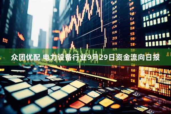 众团优配 电力设备行业9月29日资金流向日报