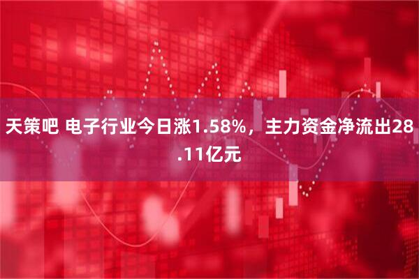 天策吧 电子行业今日涨1.58%，主力资金净流出28.11亿元