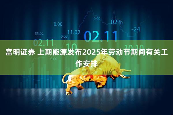 富明证券 上期能源发布2025年劳动节期间有关工作安排