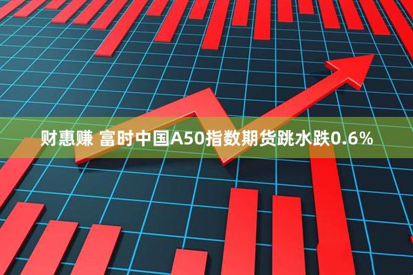 财惠赚 富时中国A50指数期货跳水跌0.6%