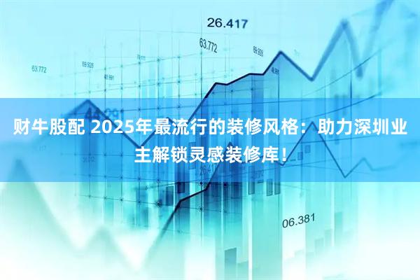 财牛股配 2025年最流行的装修风格：助力深圳业主解锁灵感装修库！