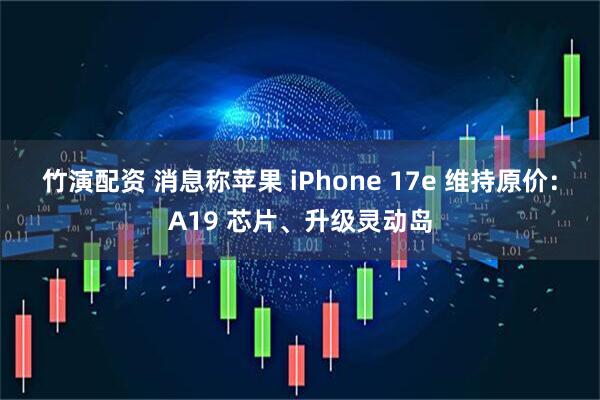 竹演配资 消息称苹果 iPhone 17e 维持原价：A19 芯片、升级灵动岛